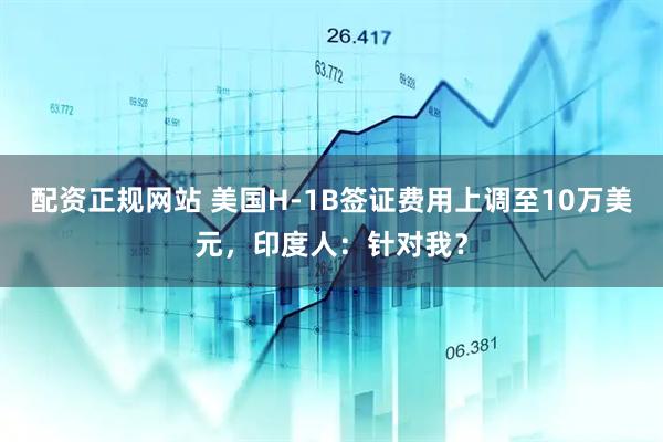 配资正规网站 美国H-1B签证费用上调至10万美元，印度人：针对我？