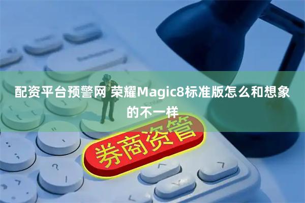 配资平台预警网 荣耀Magic8标准版怎么和想象的不一样