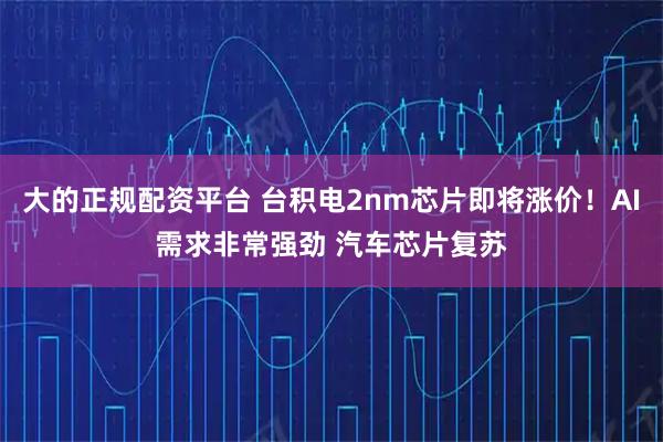 大的正规配资平台 台积电2nm芯片即将涨价！AI需求非常强劲 汽车芯片复苏