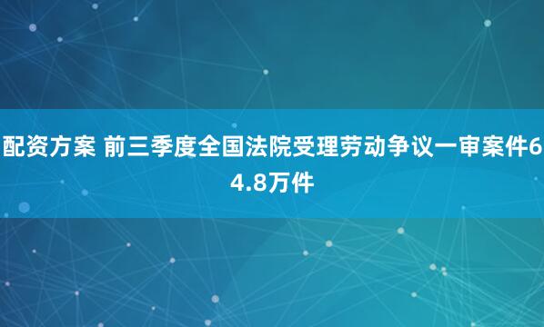 配资方案 前三季度全国法院受理劳动争议一审案件64.8万件