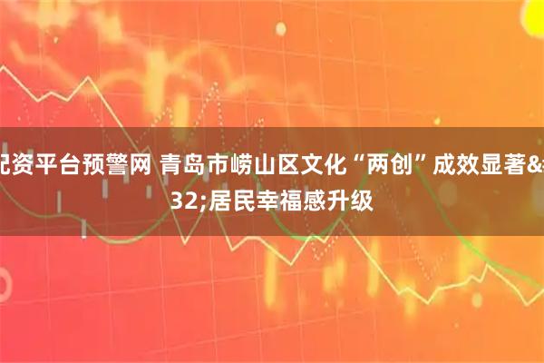 配资平台预警网 青岛市崂山区文化“两创”成效显著 居民幸福感升级