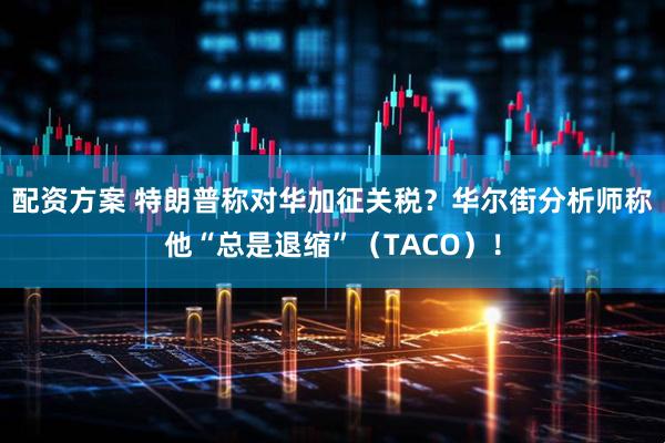 配资方案 特朗普称对华加征关税？华尔街分析师称他“总是退缩”（TACO）！