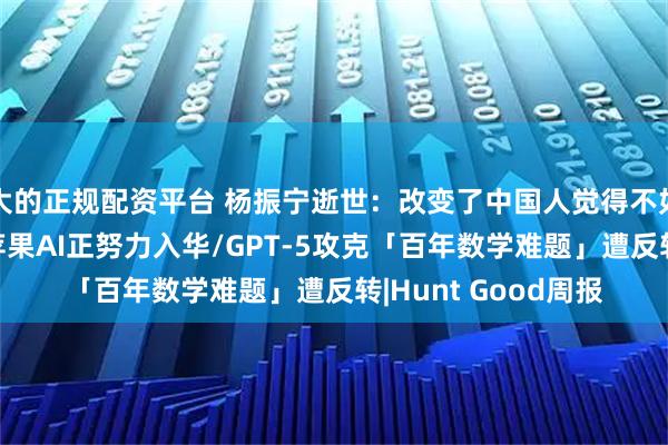 大的正规配资平台 杨振宁逝世：改变了中国人觉得不如人的心理/库克：苹果AI正努力入华/GPT-5攻克「百年数学难题」遭反转|Hunt Good周报