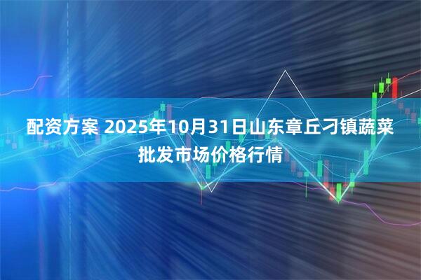 配资方案 2025年10月31日山东章丘刁镇蔬菜批发市场价格行情