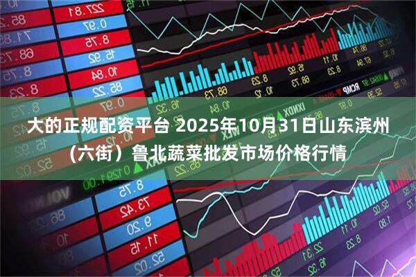 大的正规配资平台 2025年10月31日山东滨州(六街）鲁北蔬菜批发市场价格行情