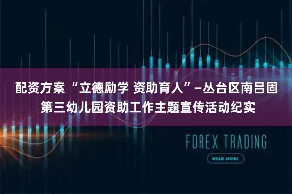 配资方案 “立德励学 资助育人”—丛台区南吕固 第三幼儿园资助工作主题宣传活动纪实