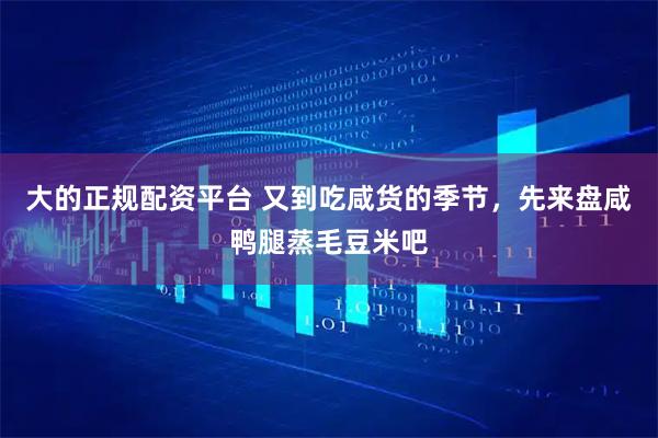 大的正规配资平台 又到吃咸货的季节，先来盘咸鸭腿蒸毛豆米吧