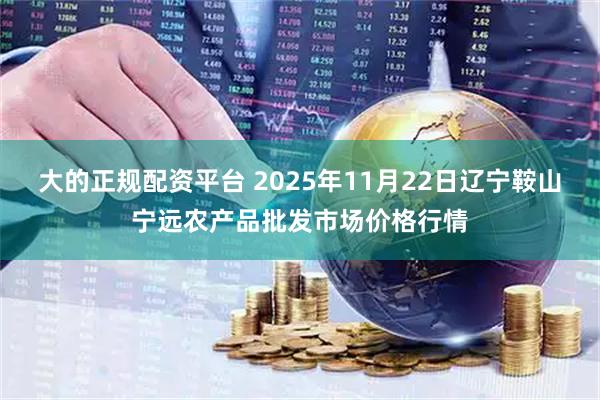大的正规配资平台 2025年11月22日辽宁鞍山宁远农产品批发市场价格行情