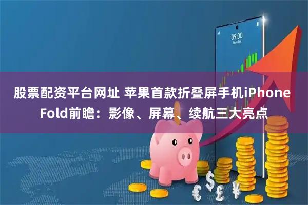 股票配资平台网址 苹果首款折叠屏手机iPhone Fold前瞻：影像、屏幕、续航三大亮点