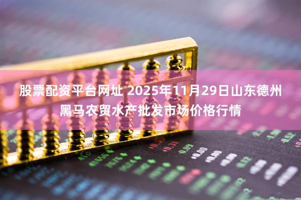 股票配资平台网址 2025年11月29日山东德州黑马农贸水产批发市场价格行情