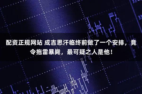 配资正规网站 成吉思汗临终前做了一个安排，竟令拖雷暴毙，最可疑之人是他！