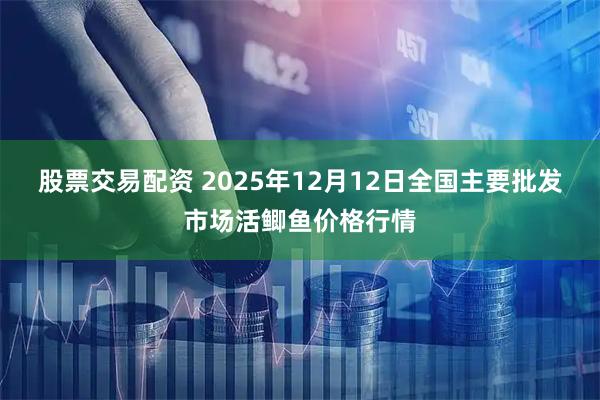 股票交易配资 2025年12月12日全国主要批发市场活鲫鱼价格行情