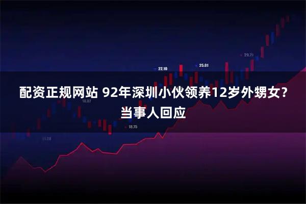 配资正规网站 92年深圳小伙领养12岁外甥女？当事人回应