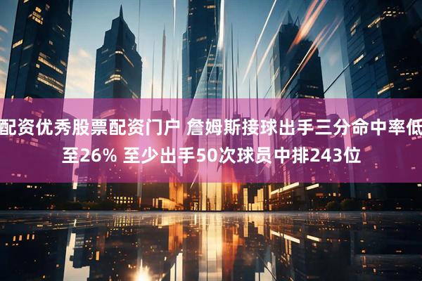配资优秀股票配资门户 詹姆斯接球出手三分命中率低至26% 至少出手50次球员中排243位