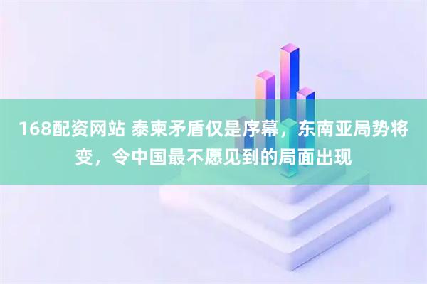 168配资网站 泰柬矛盾仅是序幕，东南亚局势将变，令中国最不愿见到的局面出现