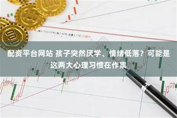 配资平台网站 孩子突然厌学、情绪低落？可能是这两大心理习惯在作祟