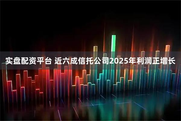 实盘配资平台 近六成信托公司2025年利润正增长