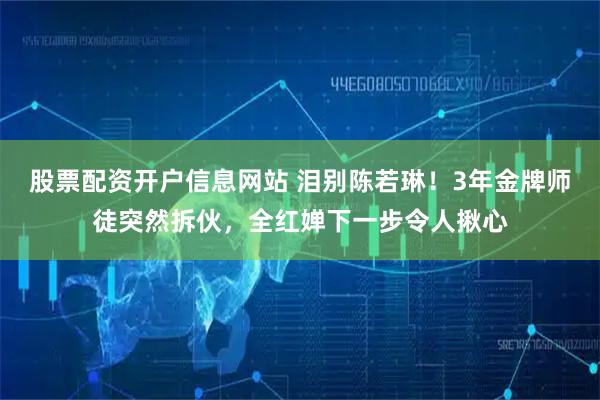 股票配资开户信息网站 泪别陈若琳！3年金牌师徒突然拆伙，全红婵下一步令人揪心
