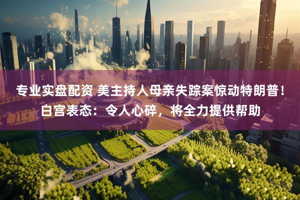 专业实盘配资 美主持人母亲失踪案惊动特朗普！白宫表态：令人心碎，将全力提供帮助