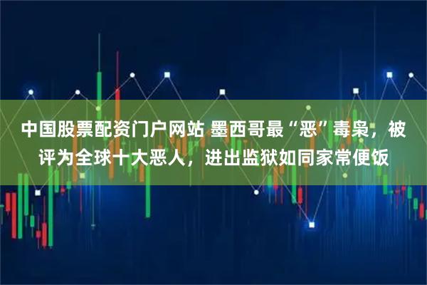 中国股票配资门户网站 墨西哥最“恶”毒枭，被评为全球十大恶人，进出监狱如同家常便饭