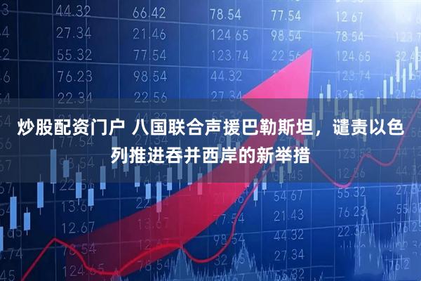 炒股配资门户 八国联合声援巴勒斯坦，谴责以色列推进吞并西岸的新举措