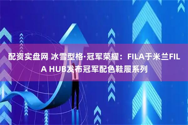 配资实盘网 冰雪型格·冠军荣耀：FILA于米兰FILA HUB发布冠军配色鞋履系列