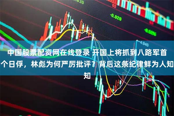中国股票配资网在线登录 开国上将抓到八路军首个日俘，林彪为何严厉批评？背后这条纪律鲜为人知