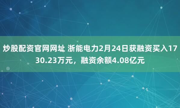 炒股配资官网网址 浙能电力2月24日获融资买入1730.23万元，融资余额4.08亿元