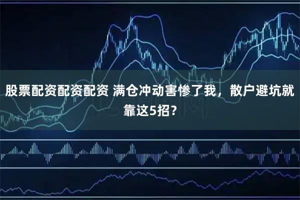 股票配资配资配资 满仓冲动害惨了我，散户避坑就靠这5招？