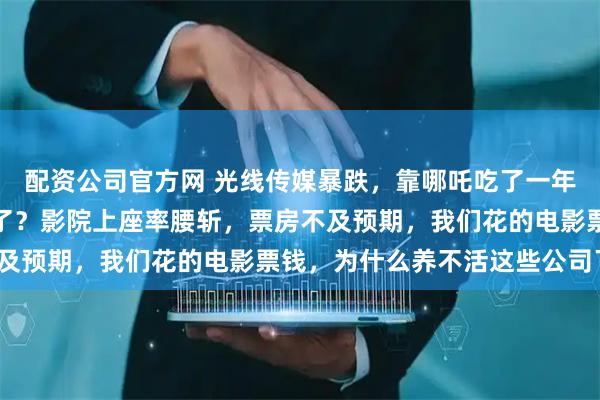 配资公司官方网 光线传媒暴跌，靠哪吒吃了一年大餐，粗茶淡饭又开始了？影院上座率腰斩，票房不及预期，我们花的电影票钱，为什么养不活这些公司了？