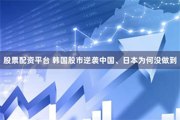 股票配资平台 韩国股市逆袭中国、日本为何没做到