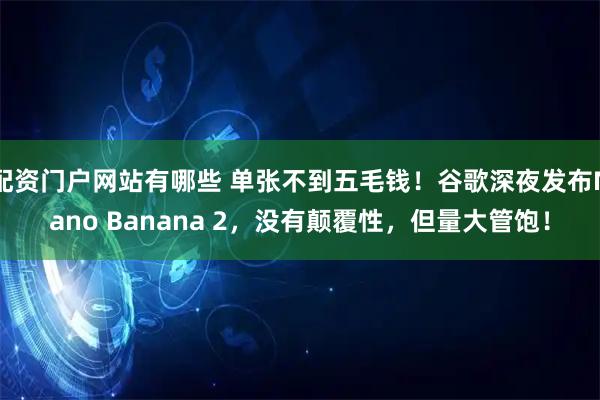 配资门户网站有哪些 单张不到五毛钱！谷歌深夜发布Nano Banana 2，没有颠覆性，但量大管饱！