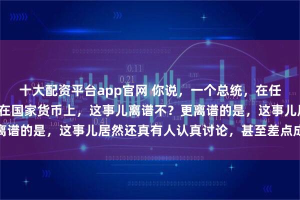 十大配资平台app官网 你说，一个总统，在任期内就想把自己的脸印在国家货币上，这事儿离谱不？更离谱的是，这事儿居然还真有人认真讨论，甚至差点成了法案