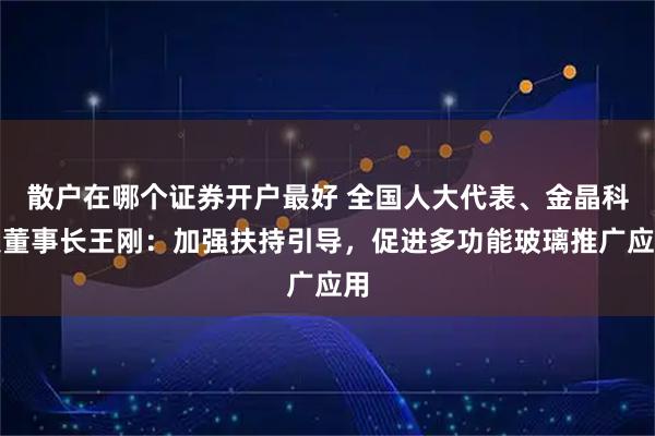 散户在哪个证券开户最好 全国人大代表、金晶科技董事长王刚：加强扶持引导，促进多功能玻璃推广应用