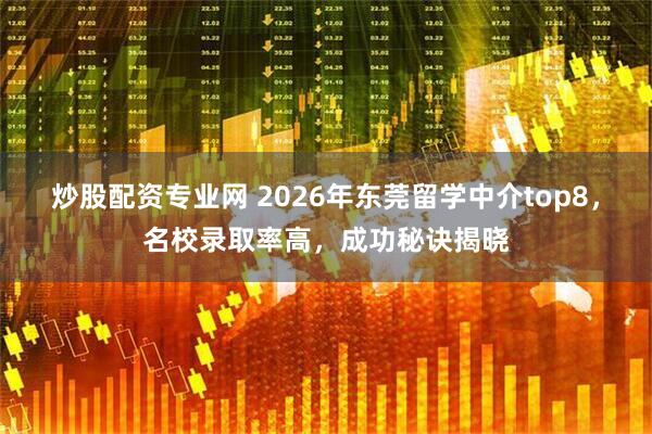 炒股配资专业网 2026年东莞留学中介top8，名校录取率高，成功秘诀揭晓