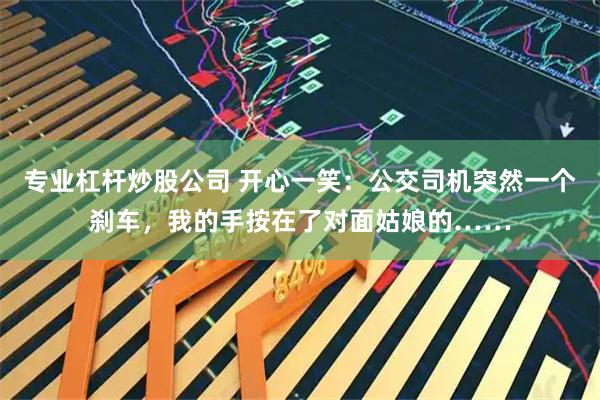 专业杠杆炒股公司 开心一笑：公交司机突然一个刹车，我的手按在了对面姑娘的……
