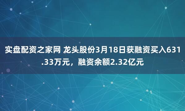 实盘配资之家网 龙头股份3月18日获融资买入631.33万元，融资余额2.32亿元