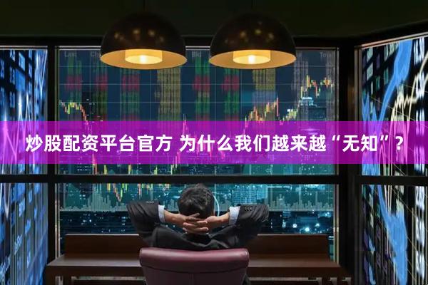 炒股配资平台官方 为什么我们越来越“无知”？