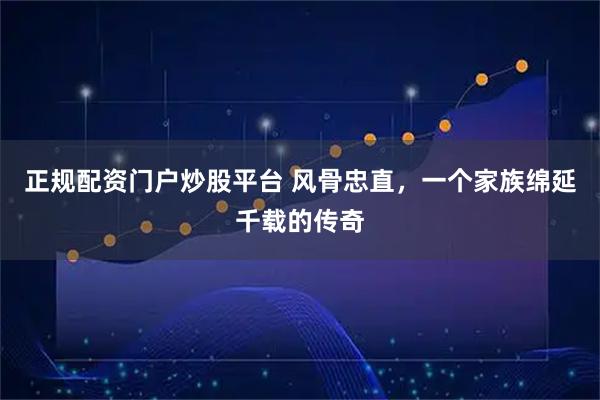 正规配资门户炒股平台 风骨忠直，一个家族绵延千载的传奇