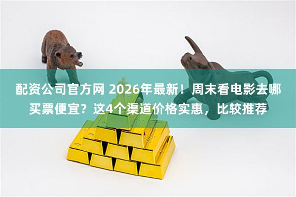 配资公司官方网 2026年最新！周末看电影去哪买票便宜？这4个渠道价格实惠，比较推荐