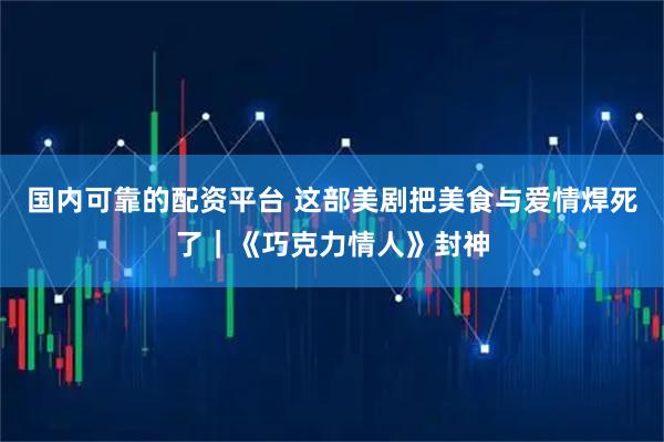 国内可靠的配资平台 这部美剧把美食与爱情焊死了｜《巧克力情人》封神